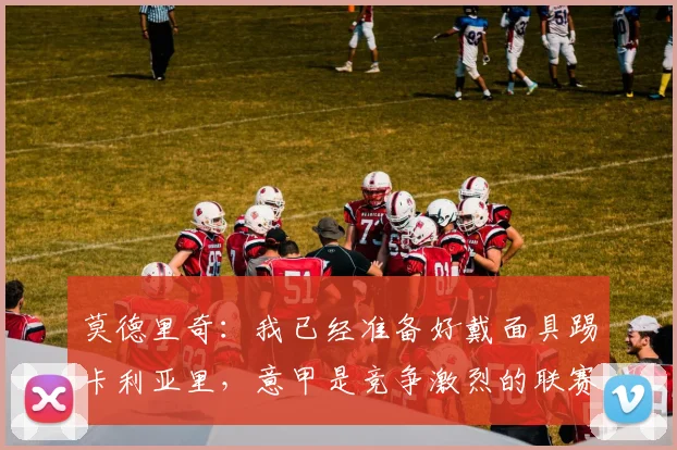 莫德里奇：我已经准备好戴面具踢卡利亚里，意甲是竞争激烈的联赛