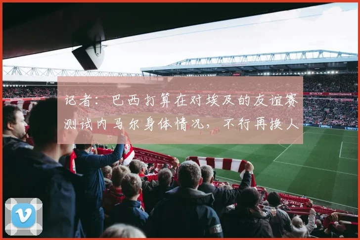 记者：巴西打算在对埃及的友谊赛测试内马尔身体情况，不行再换人