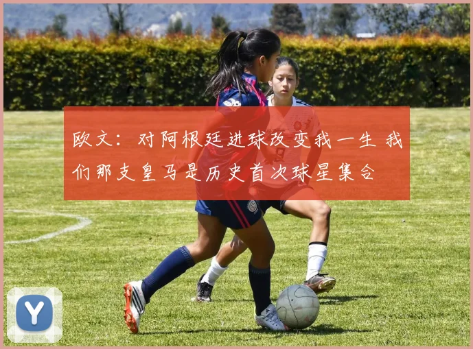 欧文：对阿根廷进球改变我一生 我们那支皇马是历史首次球星集合