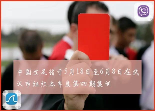 中国女足将于5月18日至6月8日在武汉市组织本年度第四期集训
