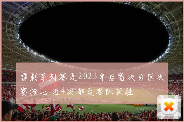 雷刺系列赛是2023年后首次分区决赛抢七 近4次都是客队获胜