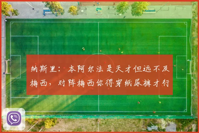 纳斯里：本阿尔法是天才但远不及梅西，对阵梅西你得穿纸尿裤才行