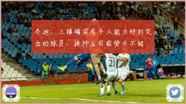 乔迪：三镇确实有个人能力特别突出的球员，换帅后目前势头不错