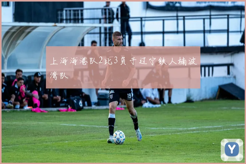 上海海港队2比3负于辽宁铁人楠波湾队