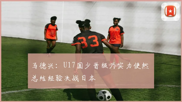 马德兴：U17国少晋级乃实力使然 总结经验决战日本